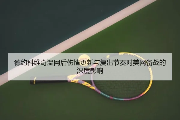 德约科维奇温网后伤情更新与复出节奏对美网备战的深度影响