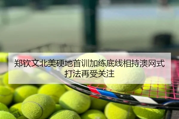 郑钦文北美硬地首训加练底线相持澳网式打法再受关注