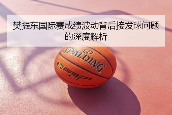 樊振东国际赛成绩波动背后接发球问题的深度解析