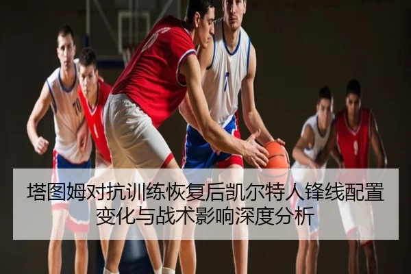 塔图姆对抗训练恢复后凯尔特人锋线配置变化与战术影响深度分析