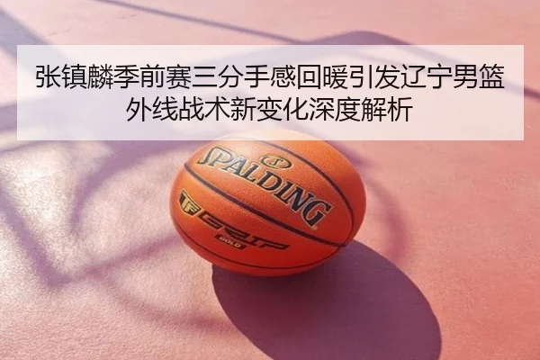 张镇麟季前赛三分手感回暖引发辽宁男篮外线战术新变化深度解析