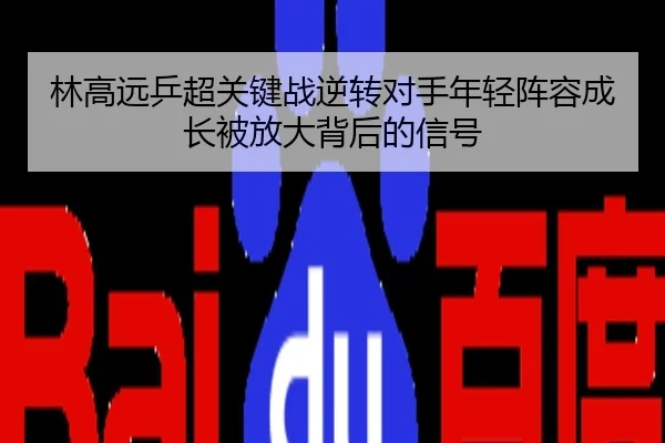 林高远乒超关键战逆转对手年轻阵容成长被放大背后的信号