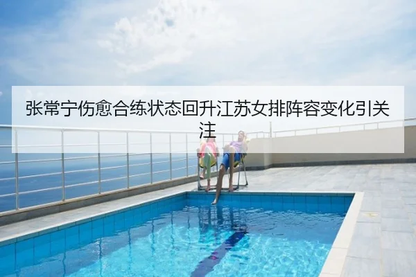 张常宁伤愈合练状态回升江苏女排阵容变化引关注