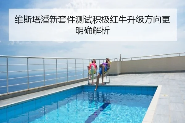 维斯塔潘新套件测试积极红牛升级方向更明确解析