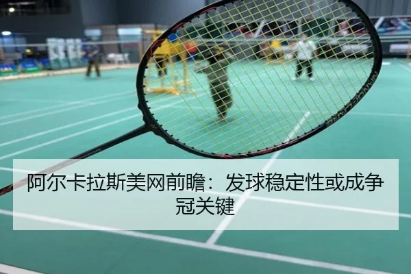 阿尔卡拉斯美网前瞻：发球稳定性或成争冠关键