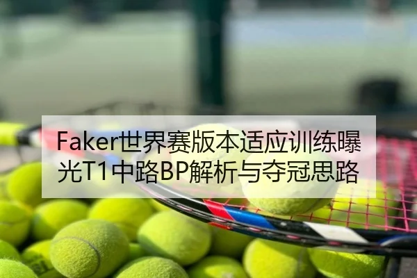 Faker世界赛版本适应训练曝光T1中路BP解析与夺冠思路