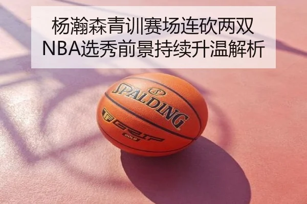 杨瀚森青训赛场连砍两双 NBA选秀前景持续升温解析