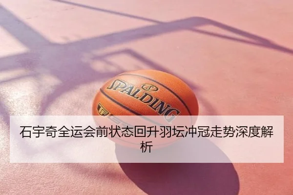 石宇奇全运会前状态回升羽坛冲冠走势深度解析